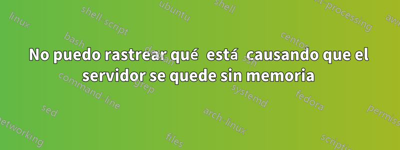 No puedo rastrear qué está causando que el servidor se quede sin memoria