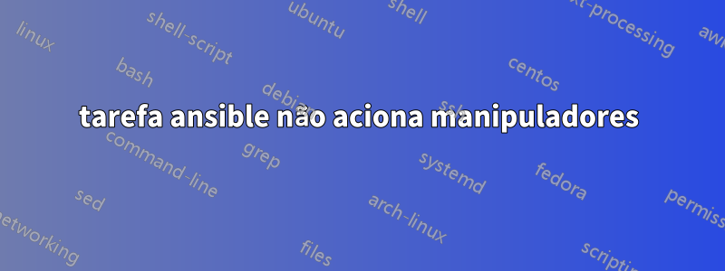 tarefa ansible não aciona manipuladores