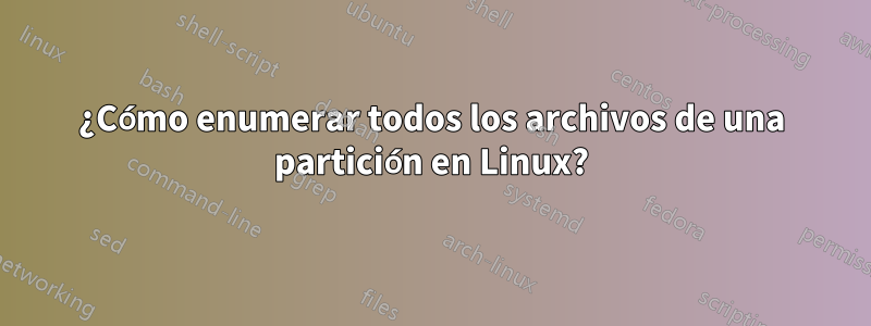 ¿Cómo enumerar todos los archivos de una partición en Linux?