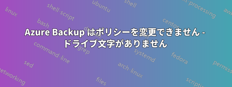 Azure Backup はポリシーを変更できません - ドライブ文字がありません