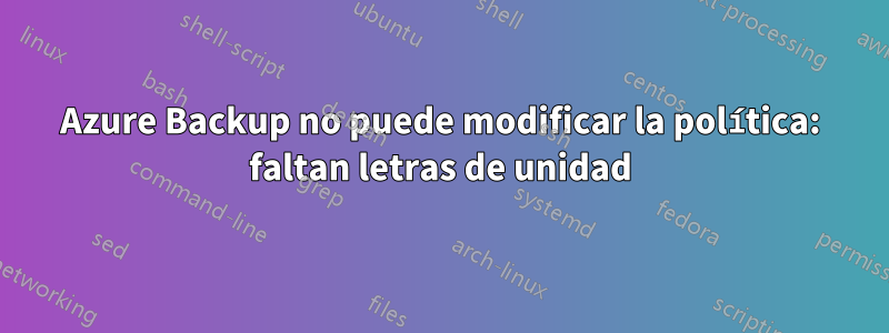 Azure Backup no puede modificar la política: faltan letras de unidad