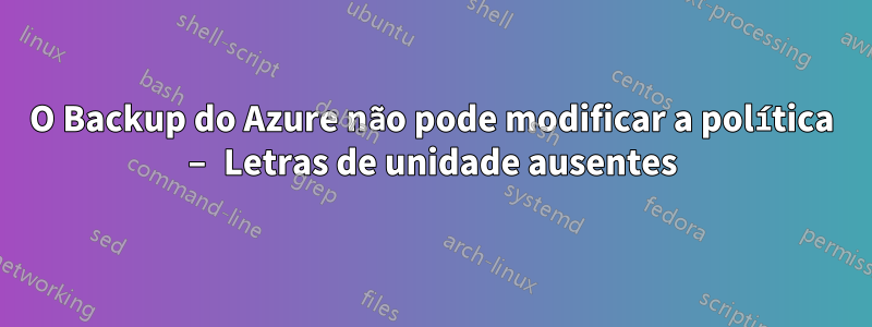 O Backup do Azure não pode modificar a política – Letras de unidade ausentes