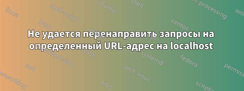 Не удается перенаправить запросы на определенный URL-адрес на localhost