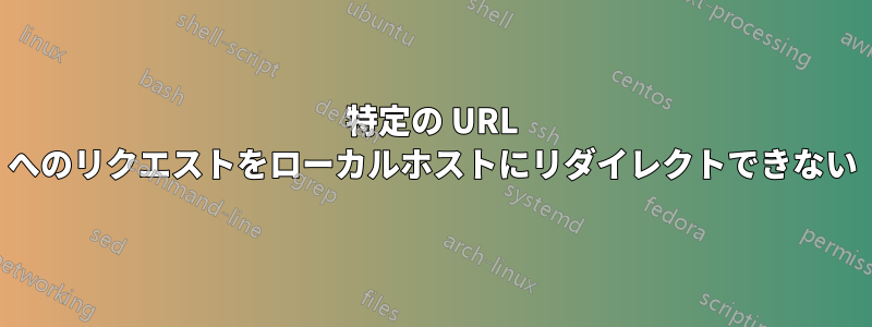 特定の URL へのリクエストをローカルホストにリダイレクトできない