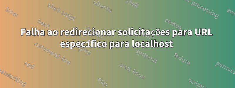 Falha ao redirecionar solicitações para URL específico para localhost