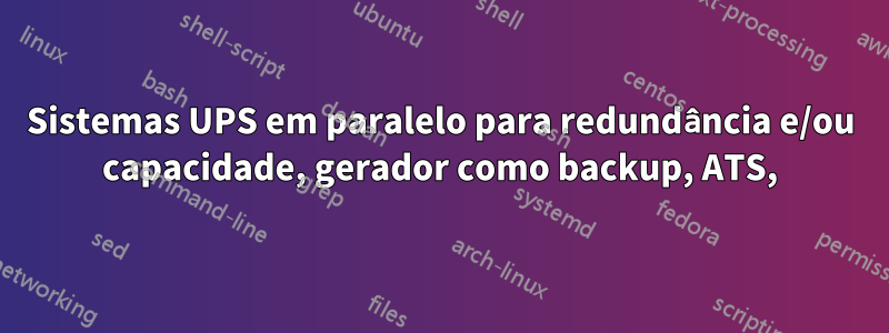 Sistemas UPS em paralelo para redundância e/ou capacidade, gerador como backup, ATS,