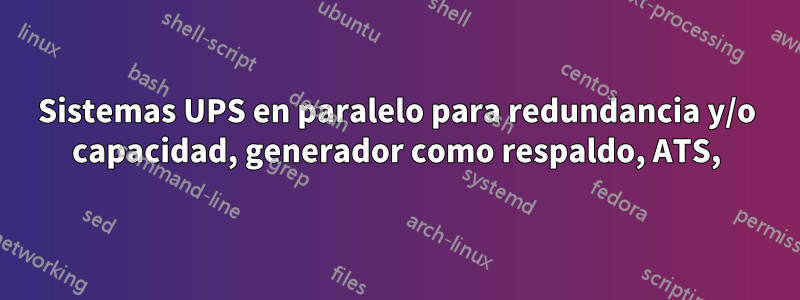 Sistemas UPS en paralelo para redundancia y/o capacidad, generador como respaldo, ATS,