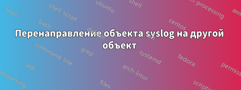 Перенаправление объекта syslog на другой объект