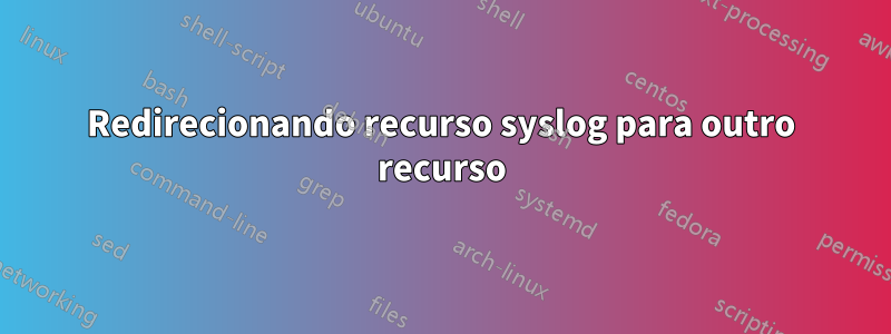 Redirecionando recurso syslog para outro recurso