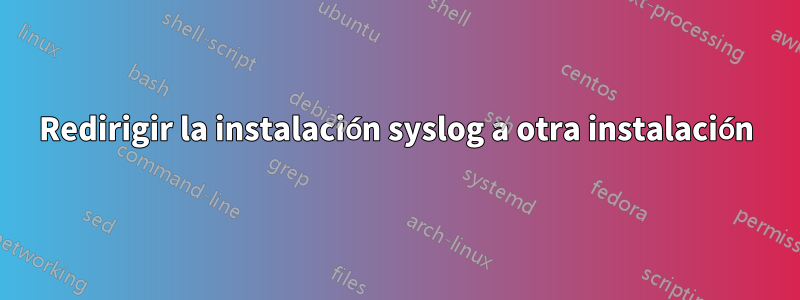 Redirigir la instalación syslog a otra instalación