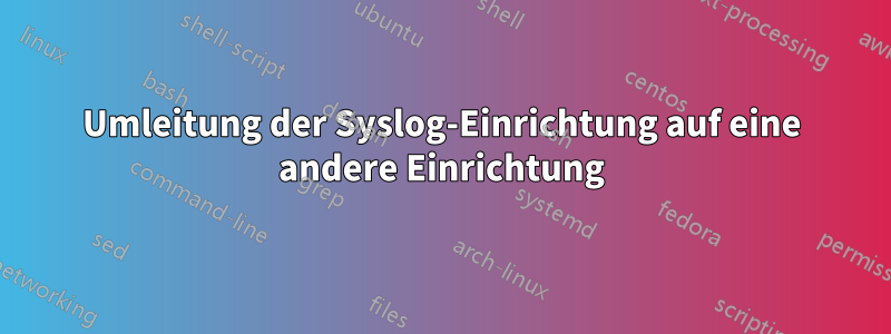 Umleitung der Syslog-Einrichtung auf eine andere Einrichtung