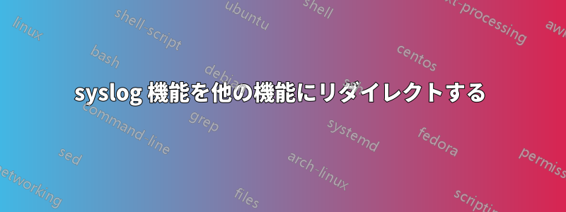 syslog 機能を他の機能にリダイレクトする