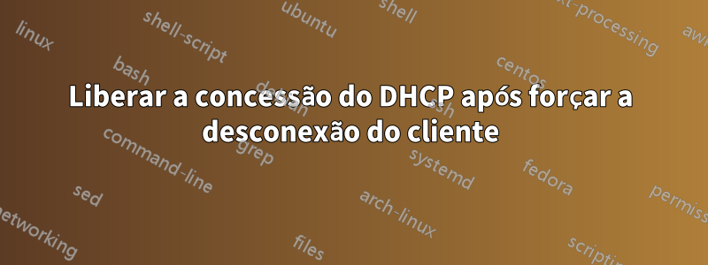 Liberar a concessão do DHCP após forçar a desconexão do cliente