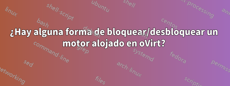 ¿Hay alguna forma de bloquear/desbloquear un motor alojado en oVirt?