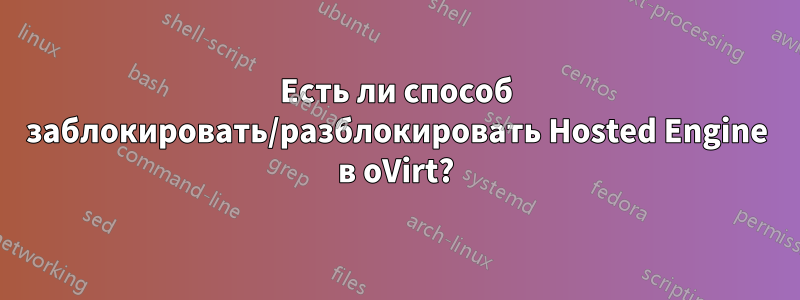 Есть ли способ заблокировать/разблокировать Hosted Engine в oVirt?