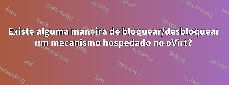 Existe alguma maneira de bloquear/desbloquear um mecanismo hospedado no oVirt?