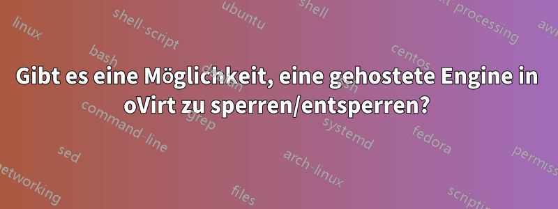 Gibt es eine Möglichkeit, eine gehostete Engine in oVirt zu sperren/entsperren?