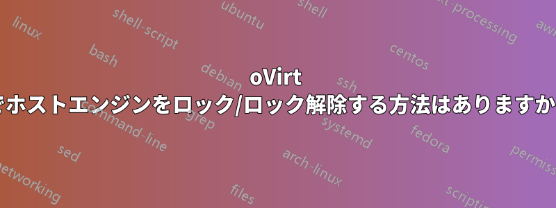 oVirt でホストエンジンをロック/ロック解除する方法はありますか?