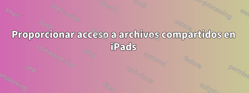 Proporcionar acceso a archivos compartidos en iPads