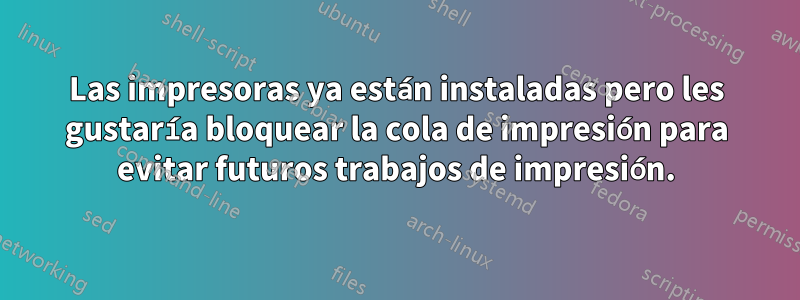 Las impresoras ya están instaladas pero les gustaría bloquear la cola de impresión para evitar futuros trabajos de impresión.