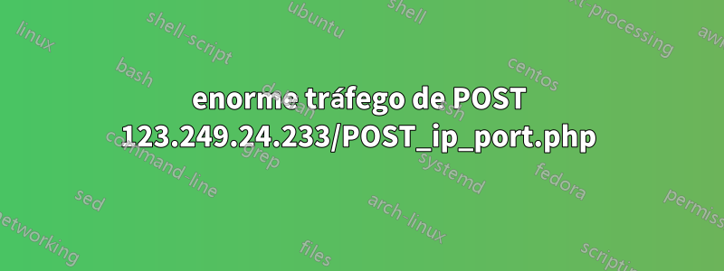 enorme tráfego de POST 123.249.24.233/POST_ip_port.php