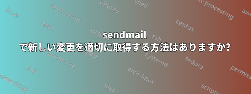 sendmail で新しい変更を適切に取得する方法はありますか?