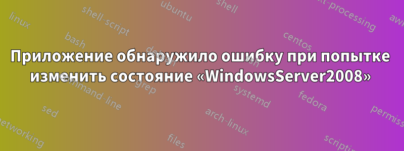 Приложение обнаружило ошибку при попытке изменить состояние «WindowsServer2008»