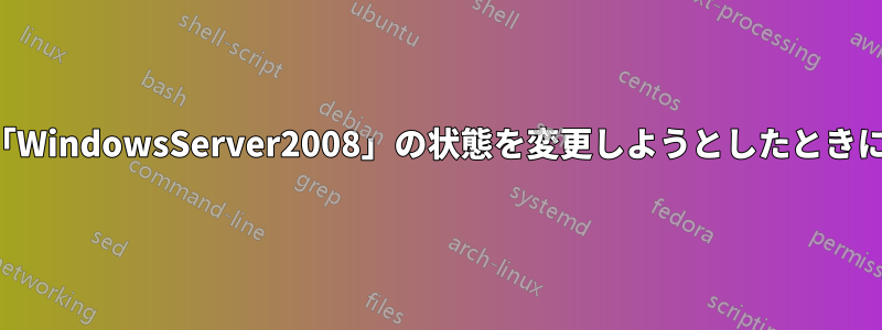 アプリケーションは、「WindowsServer2008」の状態を変更しようとしたときにエラーが発生しました