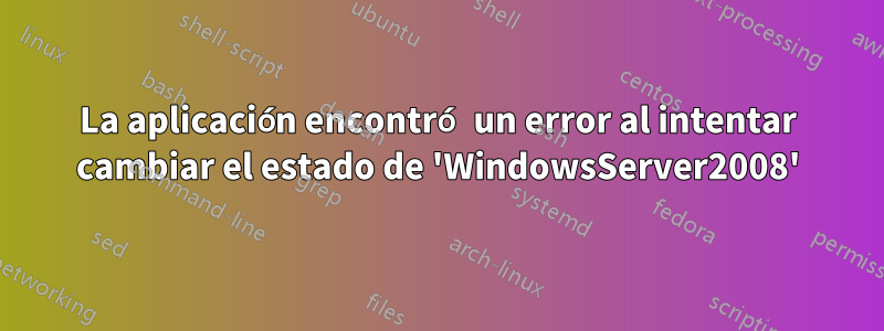 La aplicación encontró un error al intentar cambiar el estado de 'WindowsServer2008'