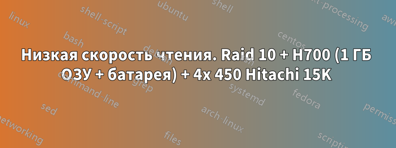 Низкая скорость чтения. Raid 10 + H700 (1 ГБ ОЗУ + батарея) + 4x 450 Hitachi 15K