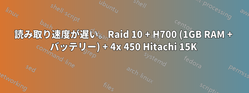 読み取り速度が遅い。Raid 10 + H700 (1GB RAM + バッテリー) + 4x 450 Hitachi 15K