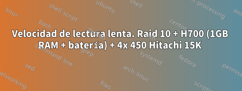 Velocidad de lectura lenta. Raid 10 + H700 (1GB RAM + batería) + 4x 450 Hitachi 15K