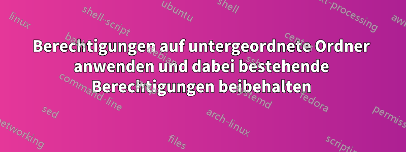 Berechtigungen auf untergeordnete Ordner anwenden und dabei bestehende Berechtigungen beibehalten