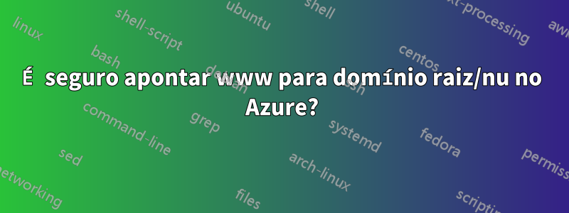 É seguro apontar www para domínio raiz/nu no Azure?