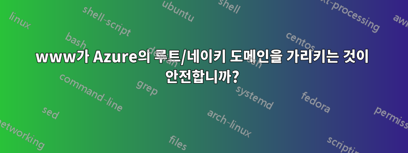 www가 Azure의 루트/네이키 도메인을 가리키는 것이 안전합니까?