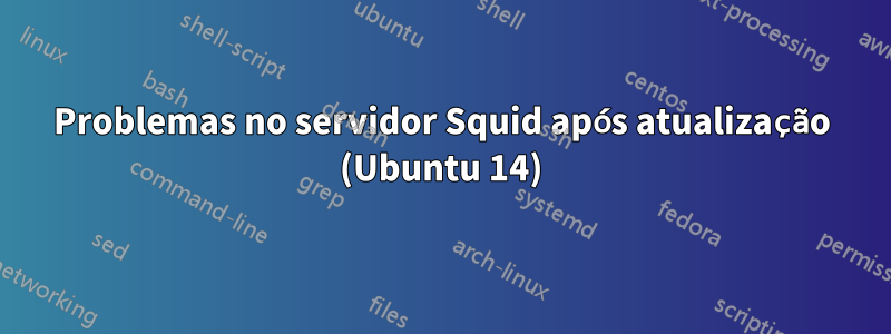 Problemas no servidor Squid após atualização (Ubuntu 14)