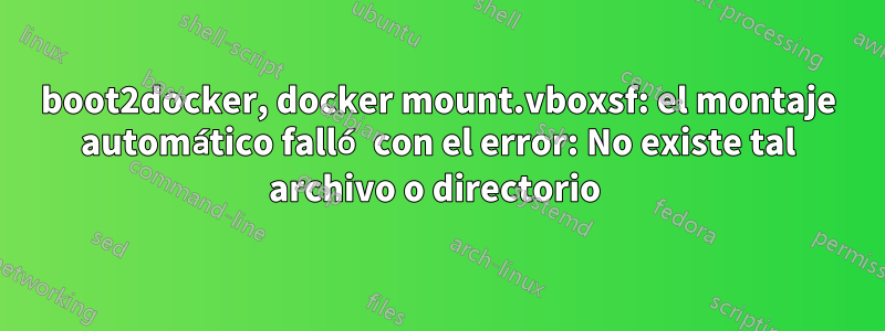 boot2docker, docker mount.vboxsf: el montaje automático falló con el error: No existe tal archivo o directorio 