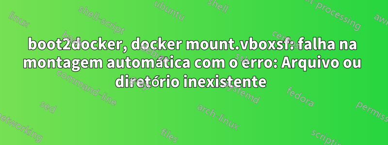 boot2docker, docker mount.vboxsf: falha na montagem automática com o erro: Arquivo ou diretório inexistente 