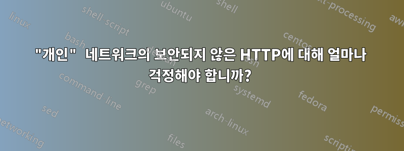 "개인" 네트워크의 보안되지 않은 HTTP에 대해 얼마나 걱정해야 합니까?