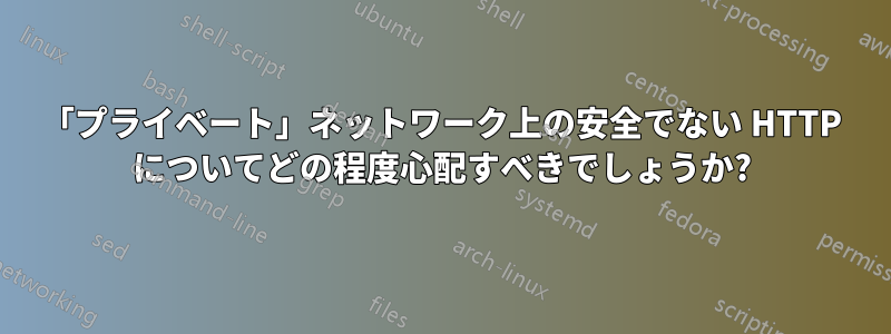 「プライベート」ネットワーク上の安全でない HTTP についてどの程度心配すべきでしょうか?