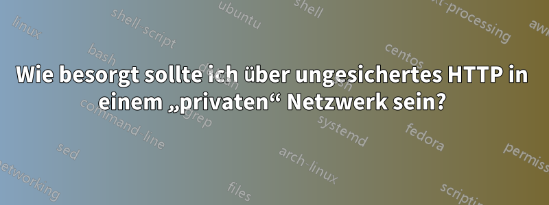 Wie besorgt sollte ich über ungesichertes HTTP in einem „privaten“ Netzwerk sein?