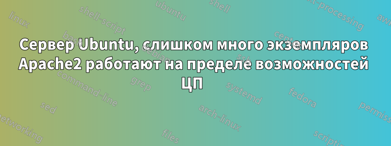 Сервер Ubuntu, слишком много экземпляров Apache2 работают на пределе возможностей ЦП 