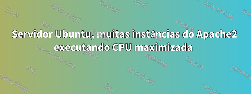 Servidor Ubuntu, muitas instâncias do Apache2 executando CPU maximizada 