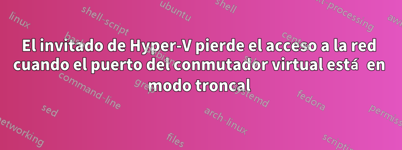 El invitado de Hyper-V pierde el acceso a la red cuando el puerto del conmutador virtual está en modo troncal