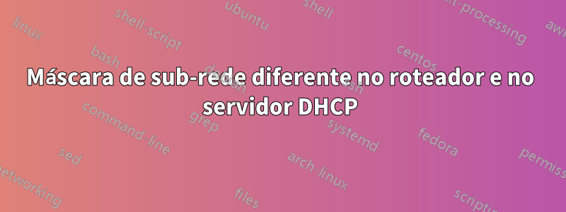 Máscara de sub-rede diferente no roteador e no servidor DHCP