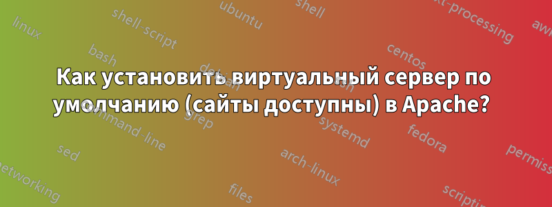 Как установить виртуальный сервер по умолчанию (сайты доступны) в Apache? 