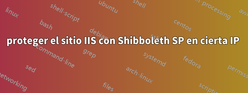 proteger el sitio IIS con Shibboleth SP en cierta IP