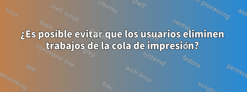 ¿Es posible evitar que los usuarios eliminen trabajos de la cola de impresión?