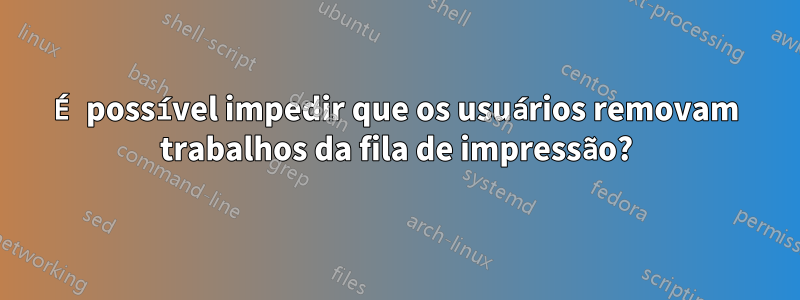 É possível impedir que os usuários removam trabalhos da fila de impressão?