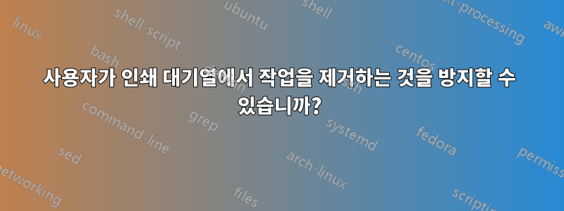 사용자가 인쇄 대기열에서 작업을 제거하는 것을 방지할 수 있습니까?